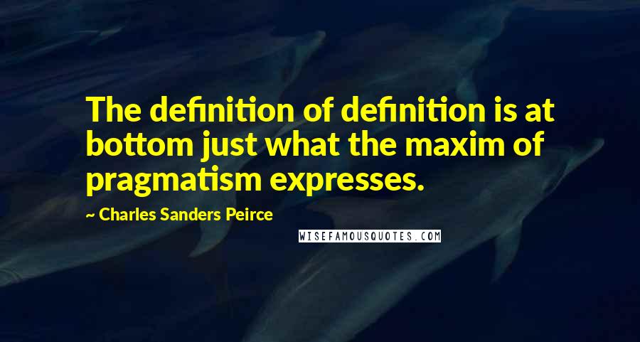 Charles Sanders Peirce Quotes: The definition of definition is at bottom just what the maxim of pragmatism expresses.