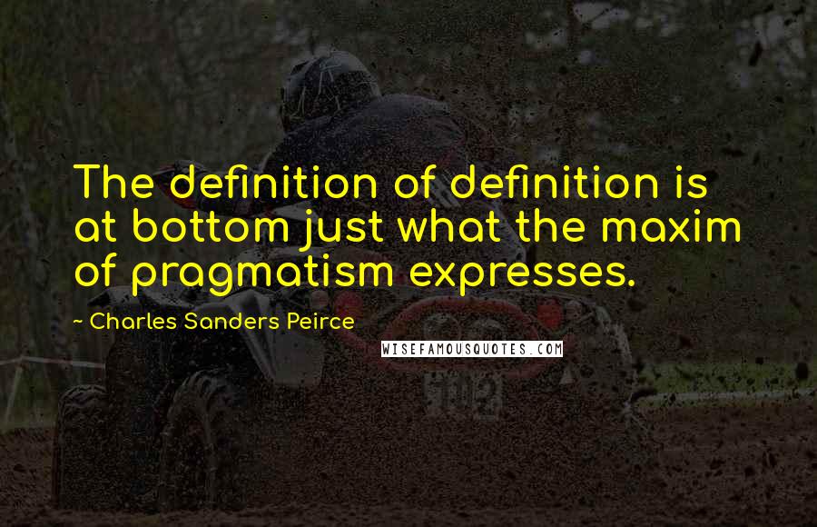 Charles Sanders Peirce Quotes: The definition of definition is at bottom just what the maxim of pragmatism expresses.