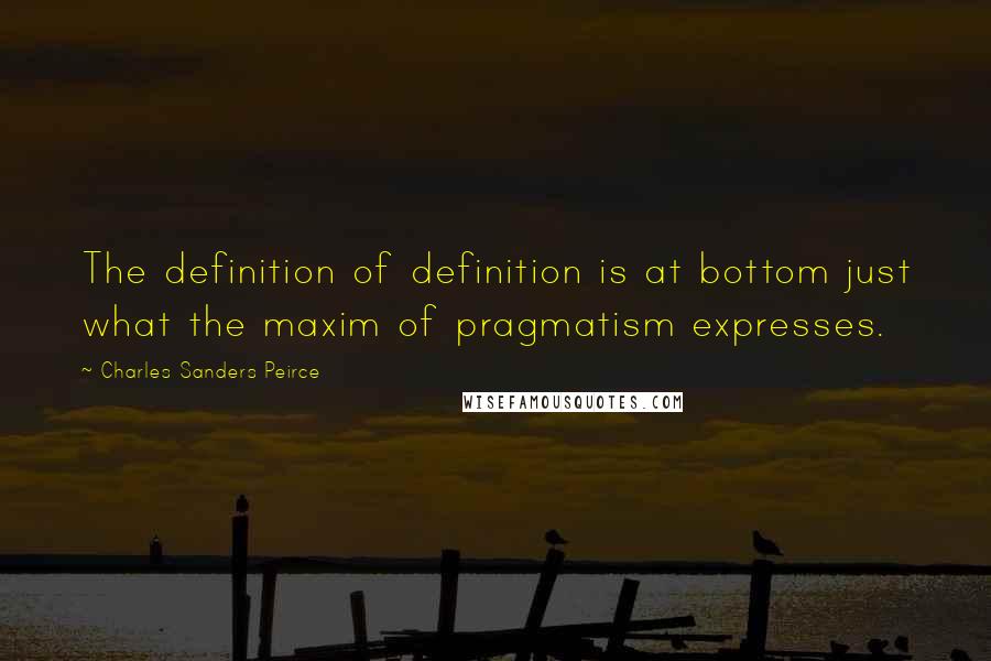Charles Sanders Peirce Quotes: The definition of definition is at bottom just what the maxim of pragmatism expresses.
