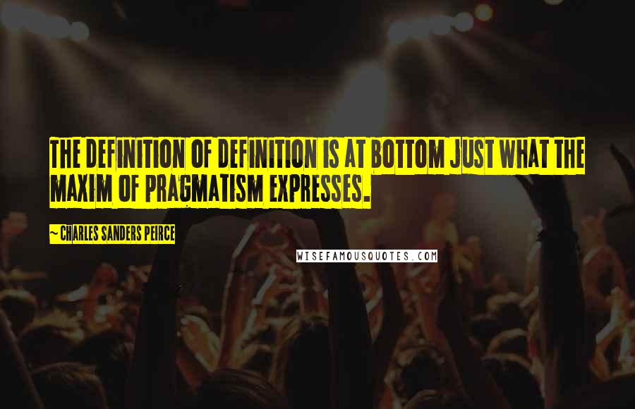 Charles Sanders Peirce Quotes: The definition of definition is at bottom just what the maxim of pragmatism expresses.