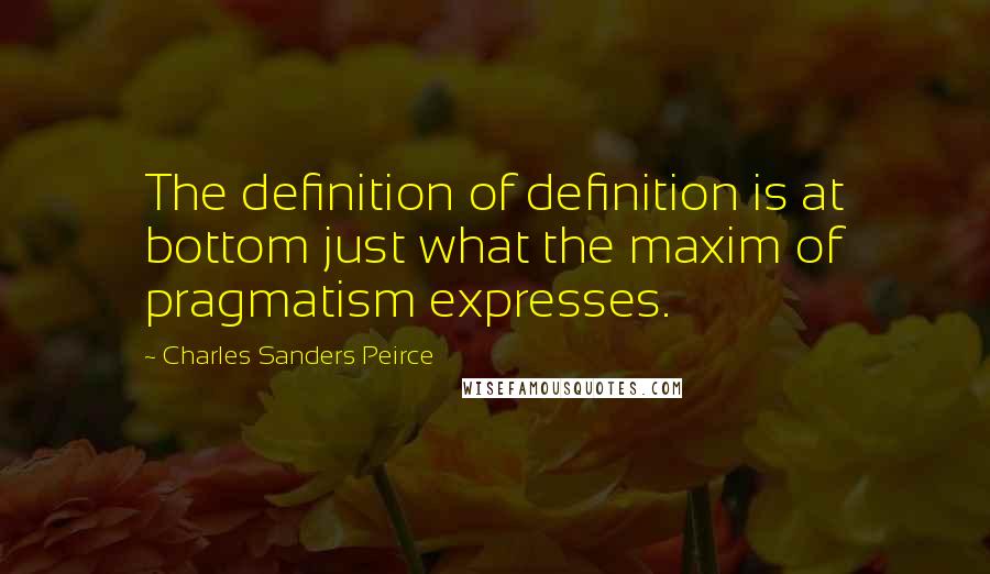 Charles Sanders Peirce Quotes: The definition of definition is at bottom just what the maxim of pragmatism expresses.