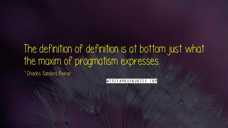 Charles Sanders Peirce Quotes: The definition of definition is at bottom just what the maxim of pragmatism expresses.