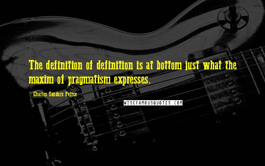 Charles Sanders Peirce Quotes: The definition of definition is at bottom just what the maxim of pragmatism expresses.