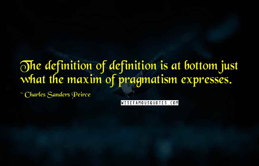 Charles Sanders Peirce Quotes: The definition of definition is at bottom just what the maxim of pragmatism expresses.