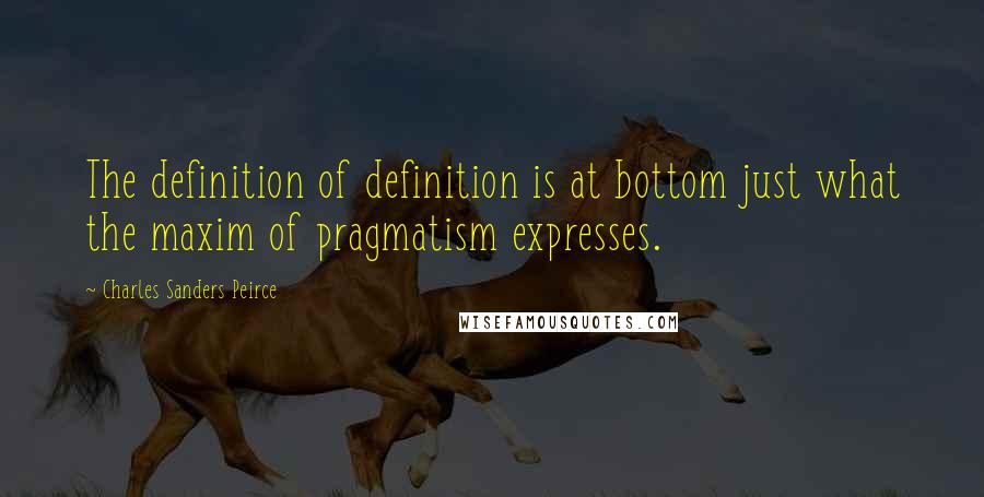 Charles Sanders Peirce Quotes: The definition of definition is at bottom just what the maxim of pragmatism expresses.