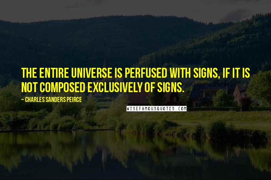 Charles Sanders Peirce Quotes: The entire universe is perfused with signs, if it is not composed exclusively of signs.