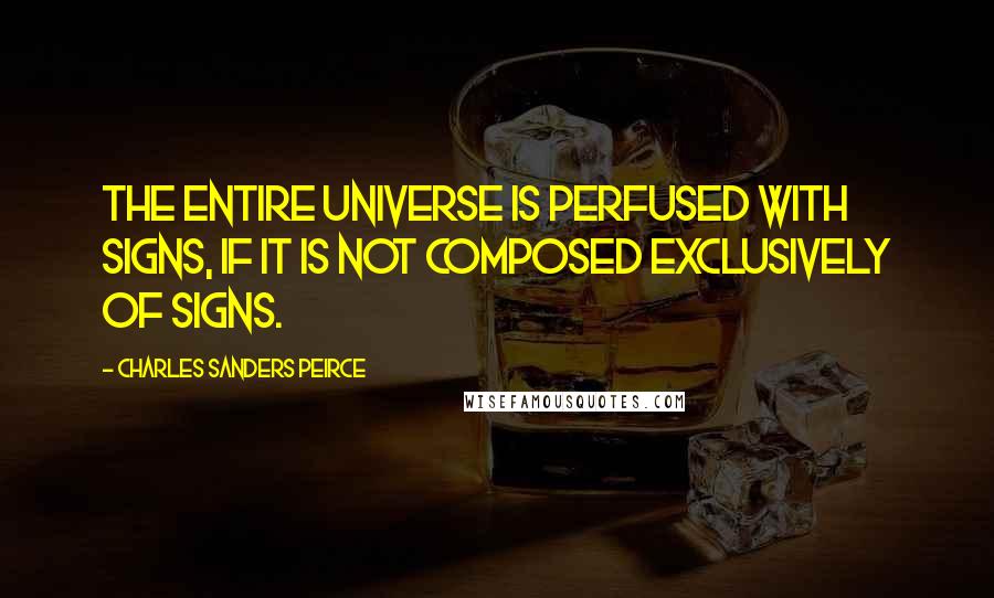 Charles Sanders Peirce Quotes: The entire universe is perfused with signs, if it is not composed exclusively of signs.