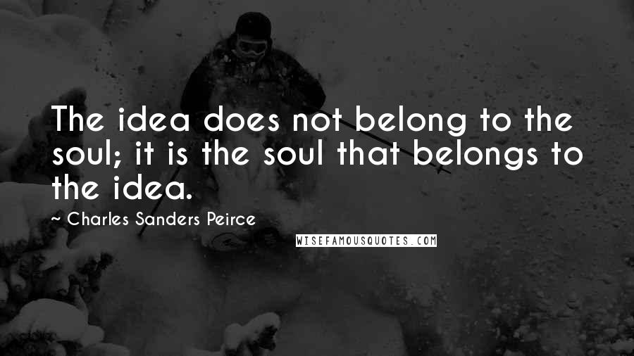 Charles Sanders Peirce Quotes: The idea does not belong to the soul; it is the soul that belongs to the idea.