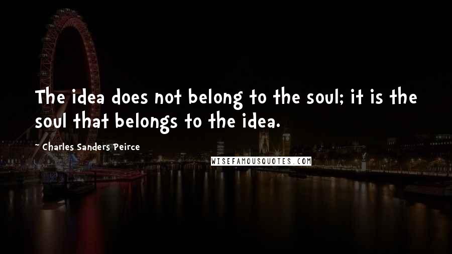 Charles Sanders Peirce Quotes: The idea does not belong to the soul; it is the soul that belongs to the idea.