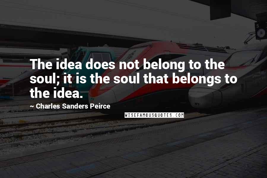 Charles Sanders Peirce Quotes: The idea does not belong to the soul; it is the soul that belongs to the idea.