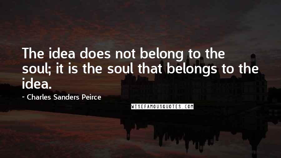 Charles Sanders Peirce Quotes: The idea does not belong to the soul; it is the soul that belongs to the idea.