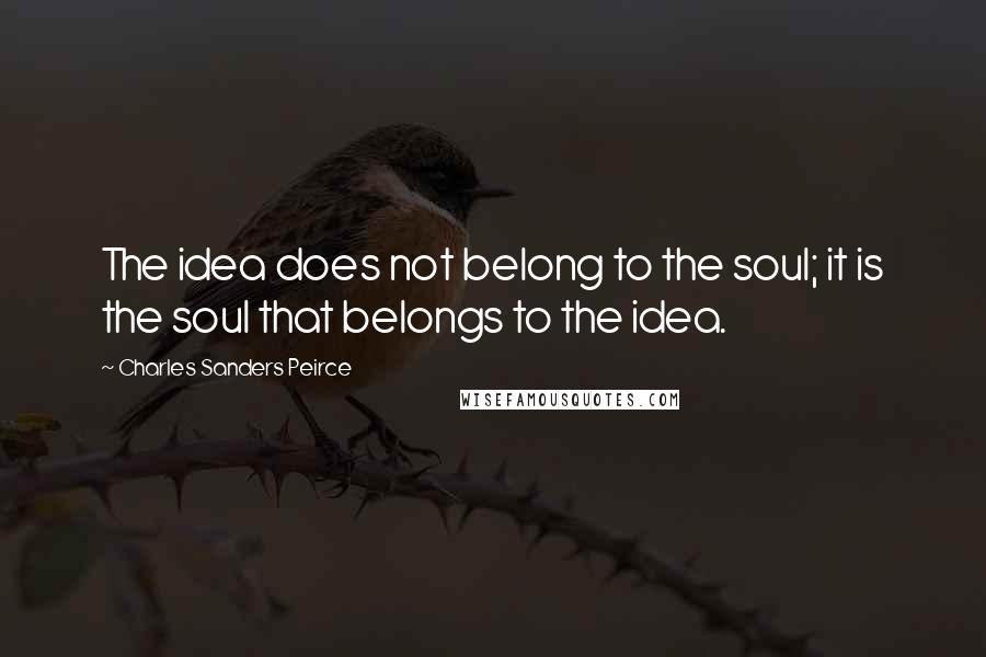 Charles Sanders Peirce Quotes: The idea does not belong to the soul; it is the soul that belongs to the idea.