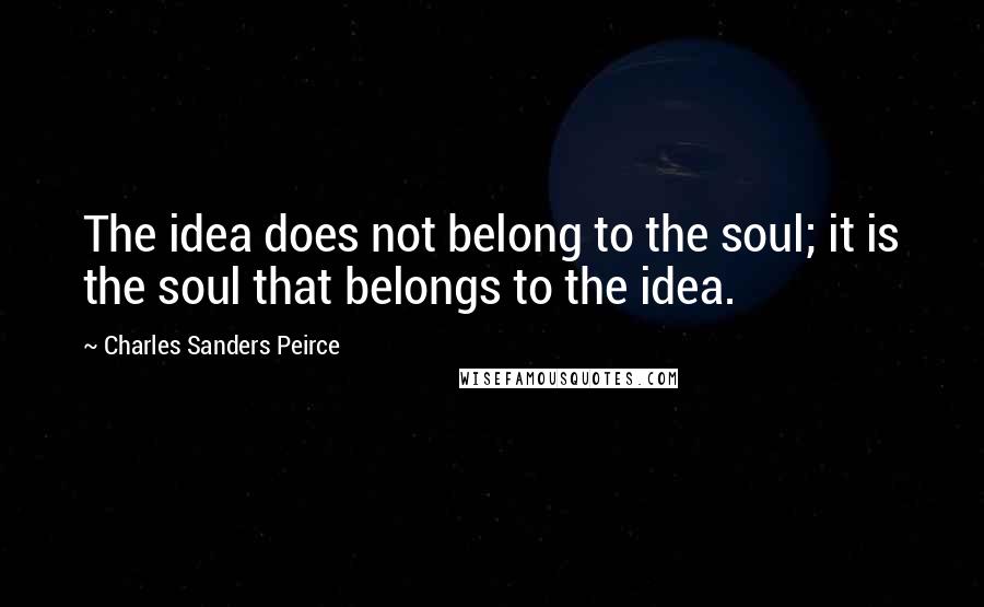 Charles Sanders Peirce Quotes: The idea does not belong to the soul; it is the soul that belongs to the idea.
