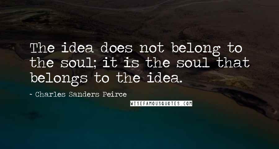 Charles Sanders Peirce Quotes: The idea does not belong to the soul; it is the soul that belongs to the idea.