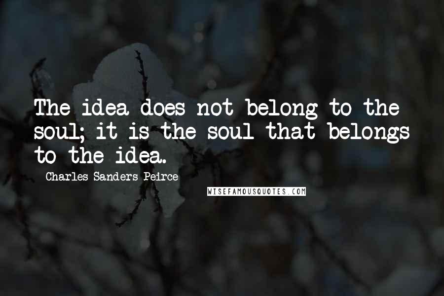 Charles Sanders Peirce Quotes: The idea does not belong to the soul; it is the soul that belongs to the idea.