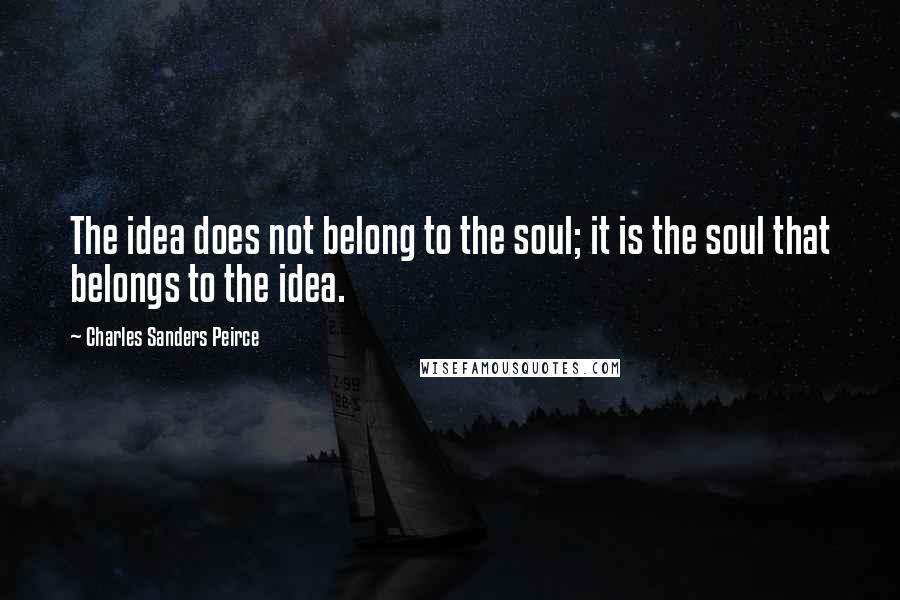 Charles Sanders Peirce Quotes: The idea does not belong to the soul; it is the soul that belongs to the idea.