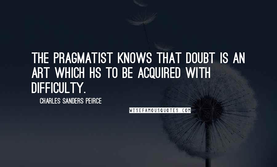 Charles Sanders Peirce Quotes: The pragmatist knows that doubt is an art which hs to be acquired with difficulty.