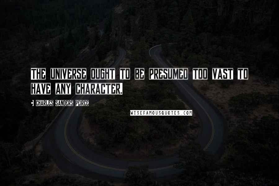 Charles Sanders Peirce Quotes: The universe ought to be presumed too vast to have any character.