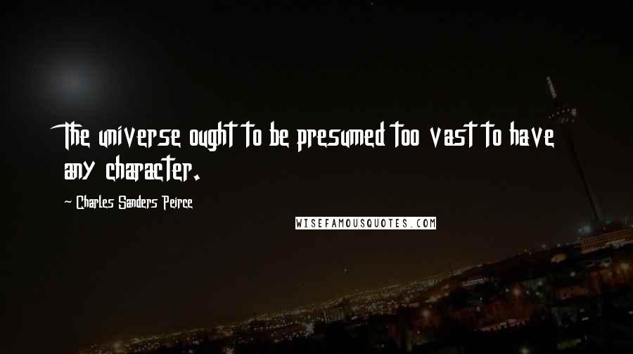 Charles Sanders Peirce Quotes: The universe ought to be presumed too vast to have any character.