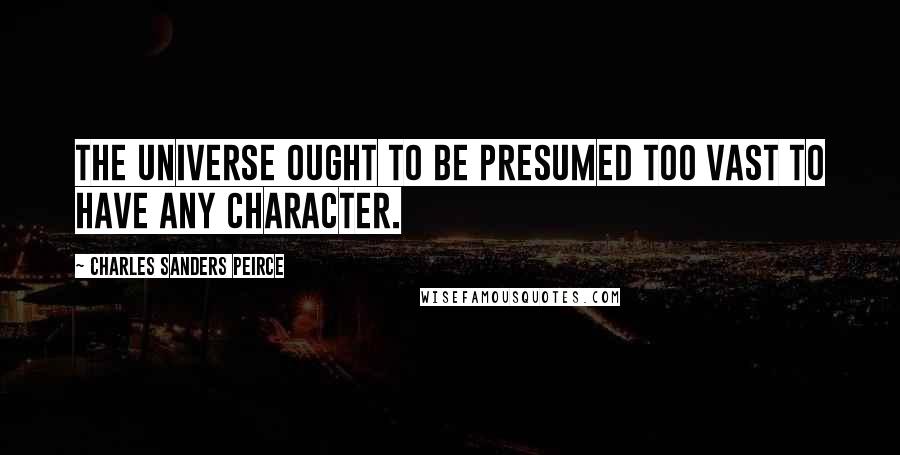 Charles Sanders Peirce Quotes: The universe ought to be presumed too vast to have any character.