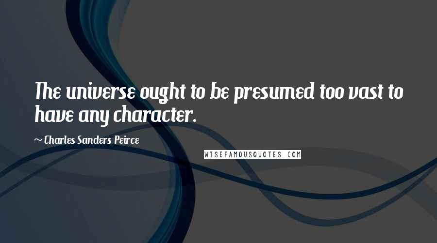 Charles Sanders Peirce Quotes: The universe ought to be presumed too vast to have any character.