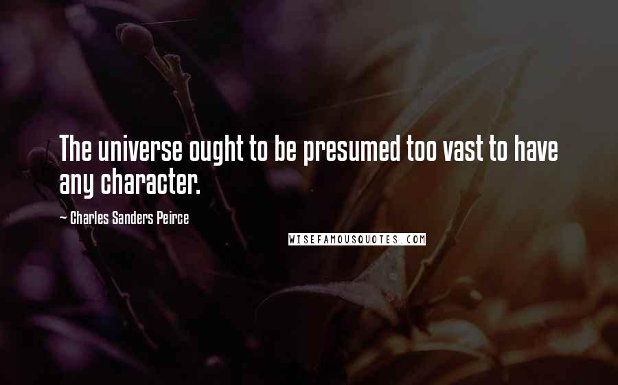 Charles Sanders Peirce Quotes: The universe ought to be presumed too vast to have any character.