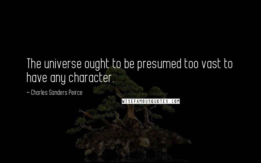 Charles Sanders Peirce Quotes: The universe ought to be presumed too vast to have any character.