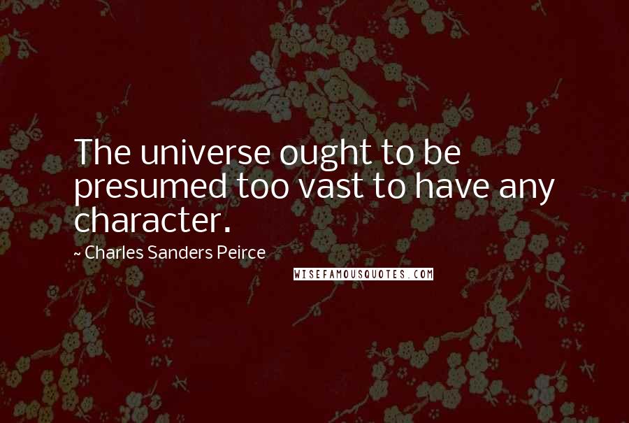 Charles Sanders Peirce Quotes: The universe ought to be presumed too vast to have any character.