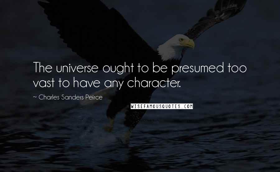 Charles Sanders Peirce Quotes: The universe ought to be presumed too vast to have any character.