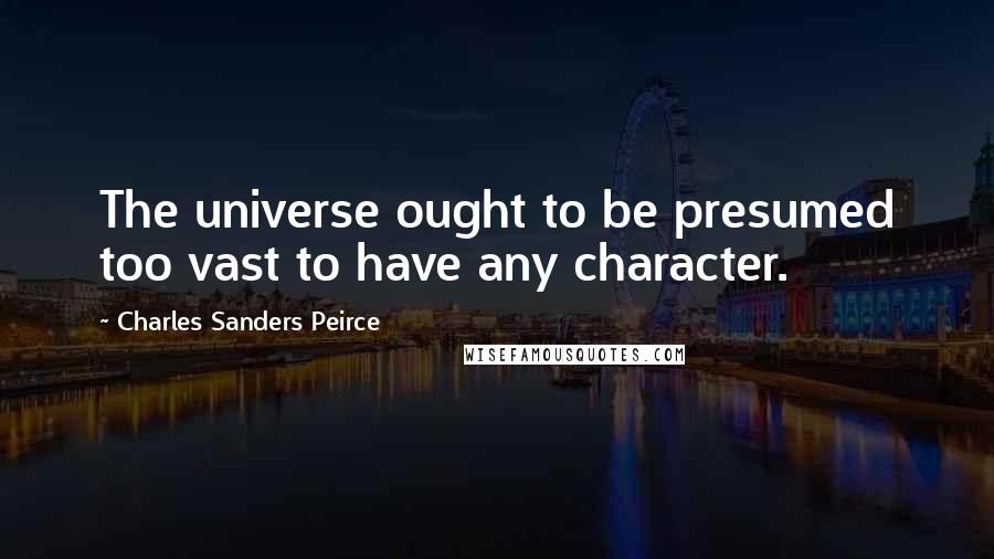 Charles Sanders Peirce Quotes: The universe ought to be presumed too vast to have any character.