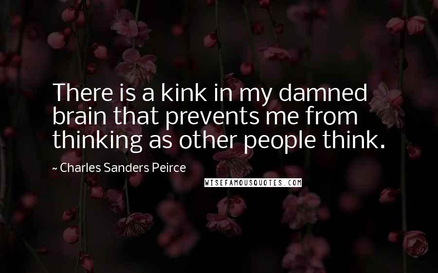 Charles Sanders Peirce Quotes: There is a kink in my damned brain that prevents me from thinking as other people think.