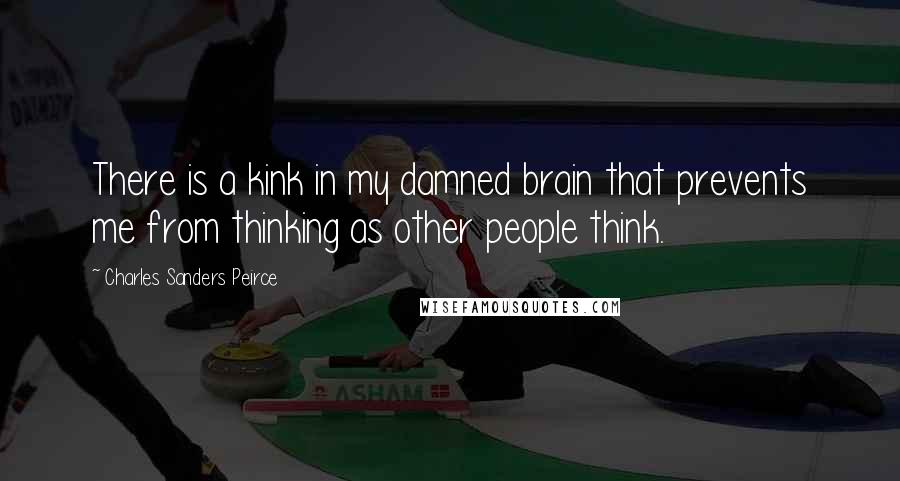 Charles Sanders Peirce Quotes: There is a kink in my damned brain that prevents me from thinking as other people think.