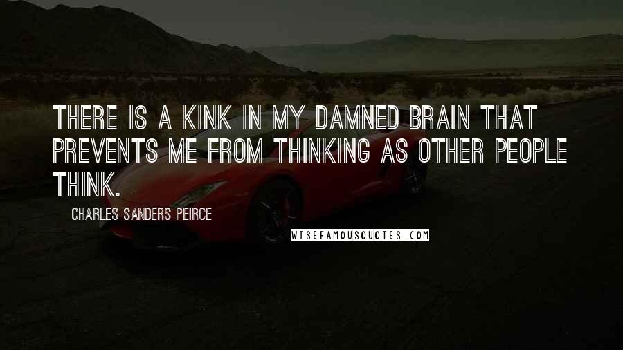 Charles Sanders Peirce Quotes: There is a kink in my damned brain that prevents me from thinking as other people think.