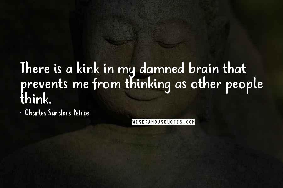 Charles Sanders Peirce Quotes: There is a kink in my damned brain that prevents me from thinking as other people think.