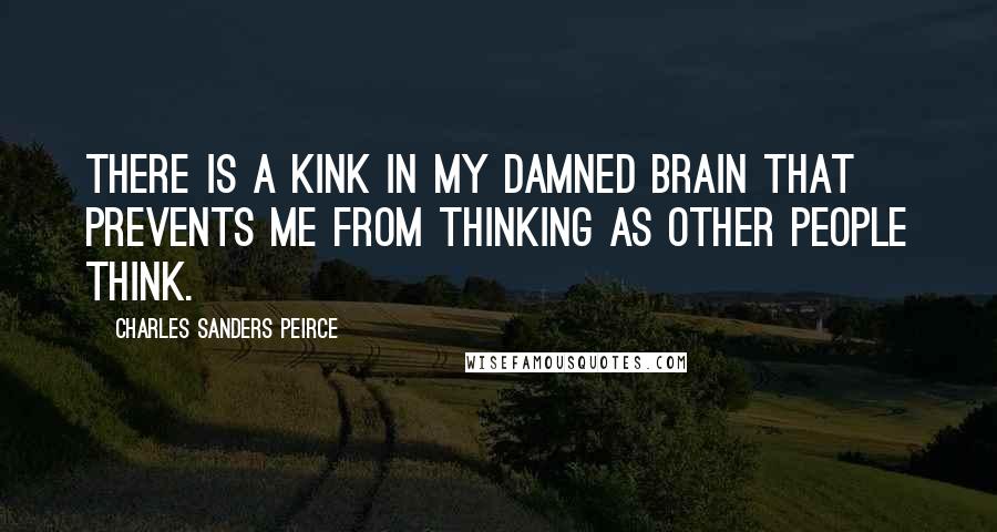 Charles Sanders Peirce Quotes: There is a kink in my damned brain that prevents me from thinking as other people think.