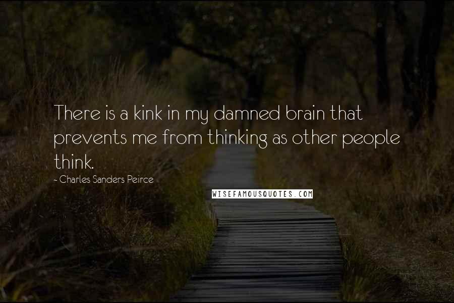 Charles Sanders Peirce Quotes: There is a kink in my damned brain that prevents me from thinking as other people think.