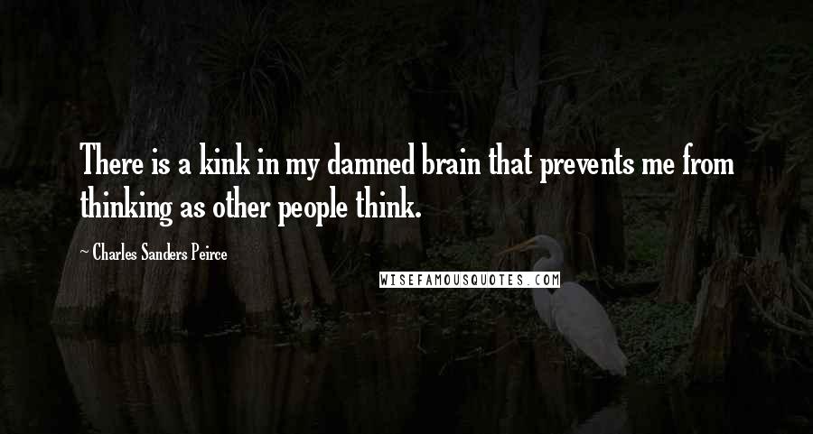 Charles Sanders Peirce Quotes: There is a kink in my damned brain that prevents me from thinking as other people think.