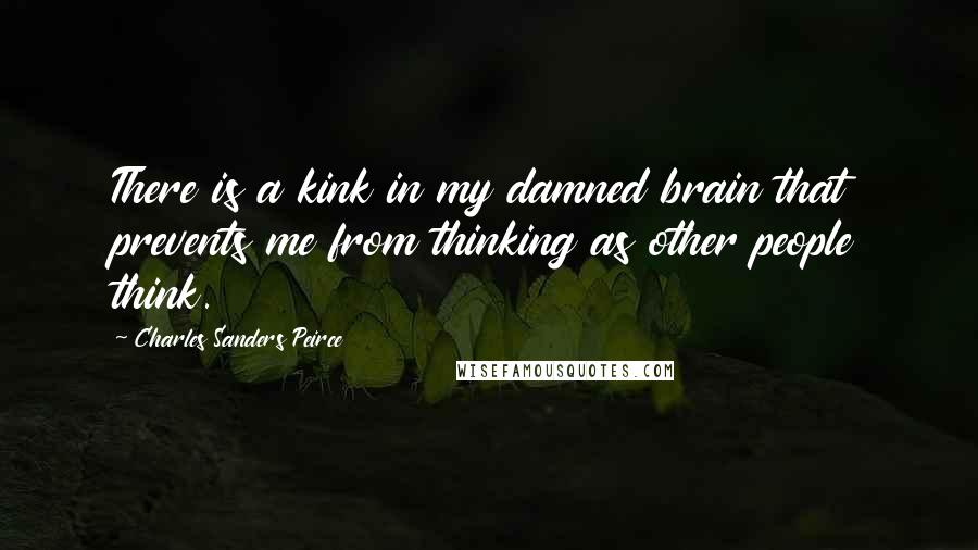 Charles Sanders Peirce Quotes: There is a kink in my damned brain that prevents me from thinking as other people think.