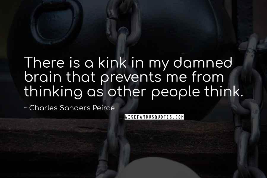 Charles Sanders Peirce Quotes: There is a kink in my damned brain that prevents me from thinking as other people think.