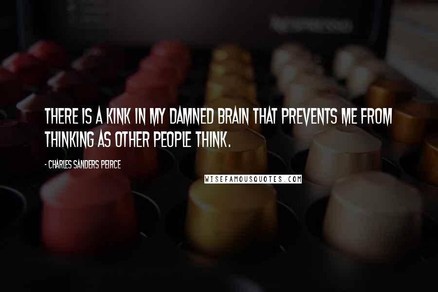 Charles Sanders Peirce Quotes: There is a kink in my damned brain that prevents me from thinking as other people think.