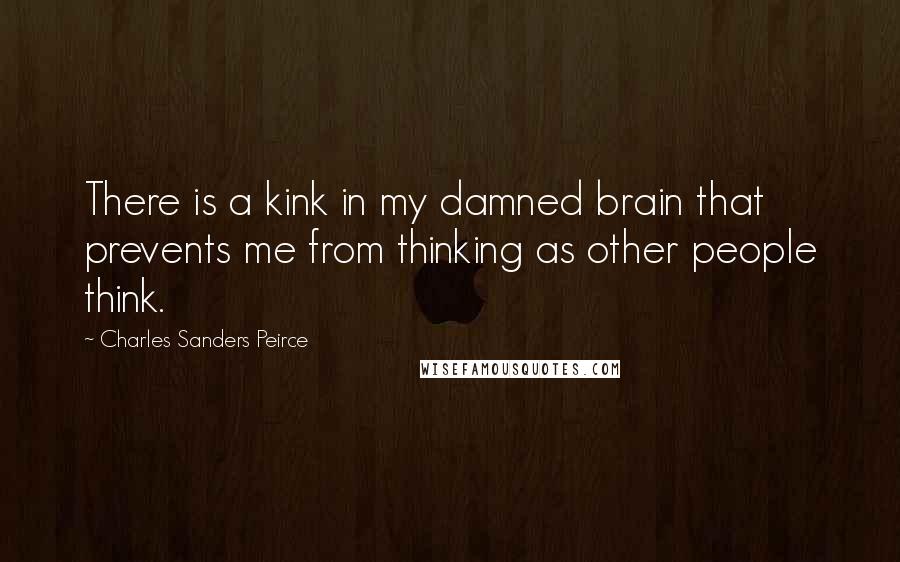 Charles Sanders Peirce Quotes: There is a kink in my damned brain that prevents me from thinking as other people think.