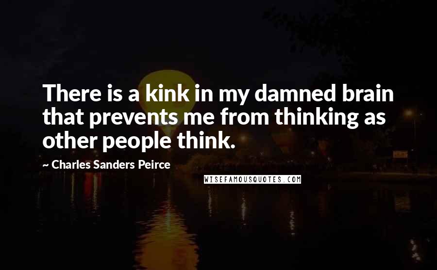 Charles Sanders Peirce Quotes: There is a kink in my damned brain that prevents me from thinking as other people think.