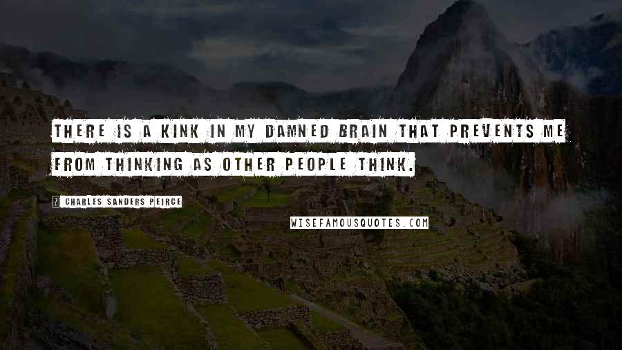 Charles Sanders Peirce Quotes: There is a kink in my damned brain that prevents me from thinking as other people think.