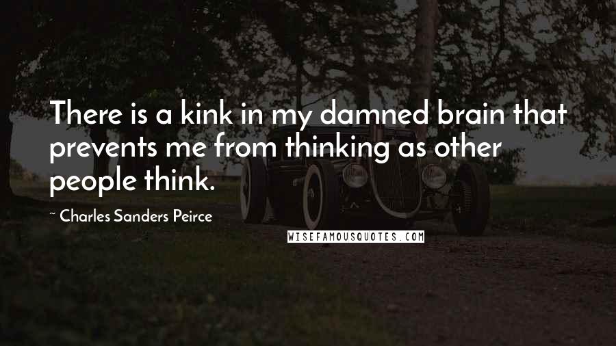 Charles Sanders Peirce Quotes: There is a kink in my damned brain that prevents me from thinking as other people think.