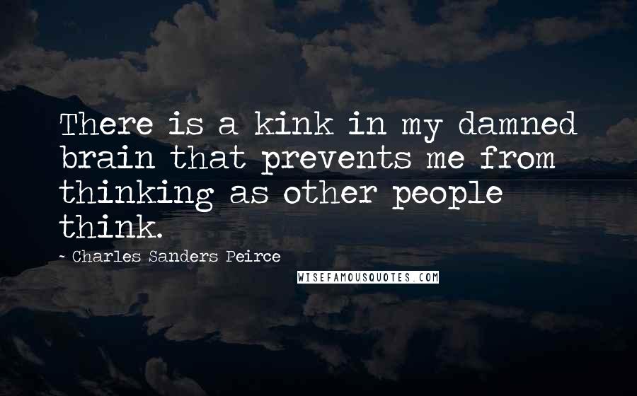 Charles Sanders Peirce Quotes: There is a kink in my damned brain that prevents me from thinking as other people think.