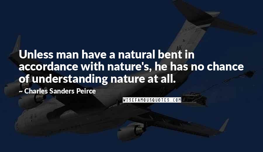 Charles Sanders Peirce Quotes: Unless man have a natural bent in accordance with nature's, he has no chance of understanding nature at all.