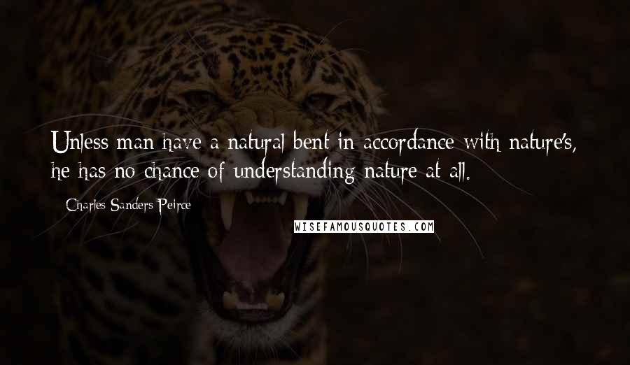 Charles Sanders Peirce Quotes: Unless man have a natural bent in accordance with nature's, he has no chance of understanding nature at all.