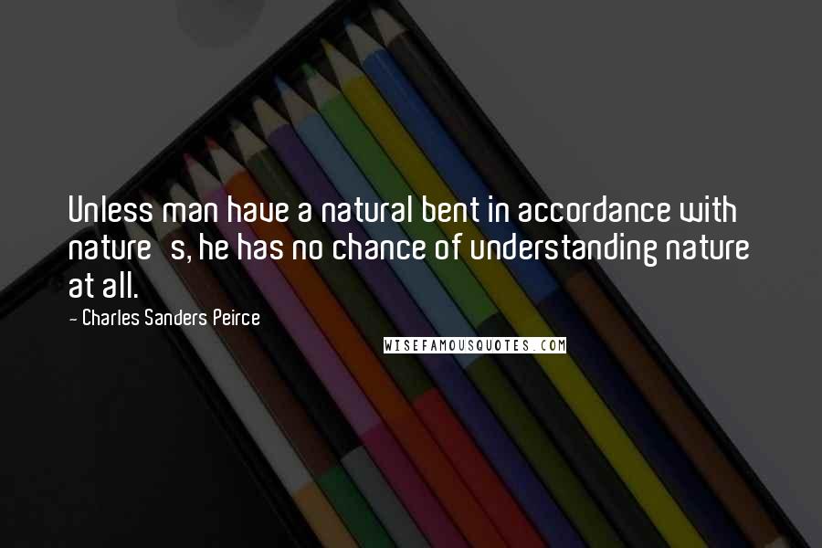 Charles Sanders Peirce Quotes: Unless man have a natural bent in accordance with nature's, he has no chance of understanding nature at all.