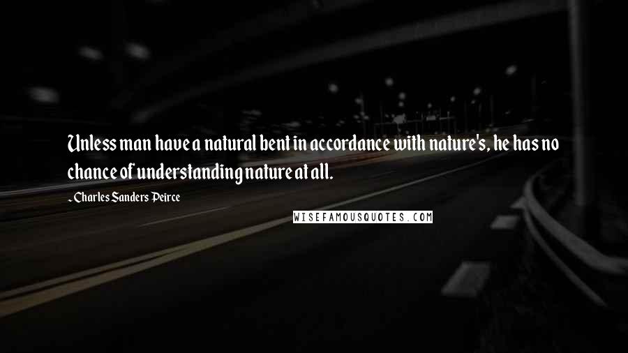 Charles Sanders Peirce Quotes: Unless man have a natural bent in accordance with nature's, he has no chance of understanding nature at all.