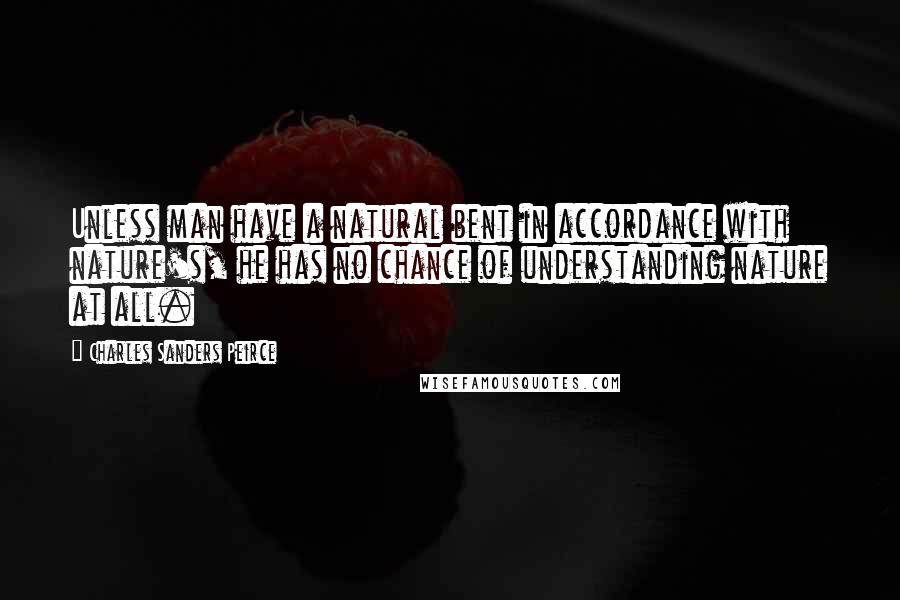 Charles Sanders Peirce Quotes: Unless man have a natural bent in accordance with nature's, he has no chance of understanding nature at all.